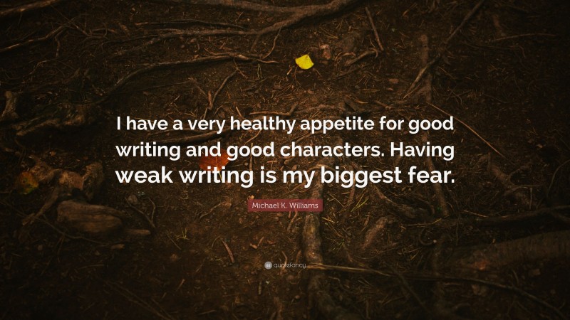 Michael K. Williams Quote: “I have a very healthy appetite for good writing and good characters. Having weak writing is my biggest fear.”
