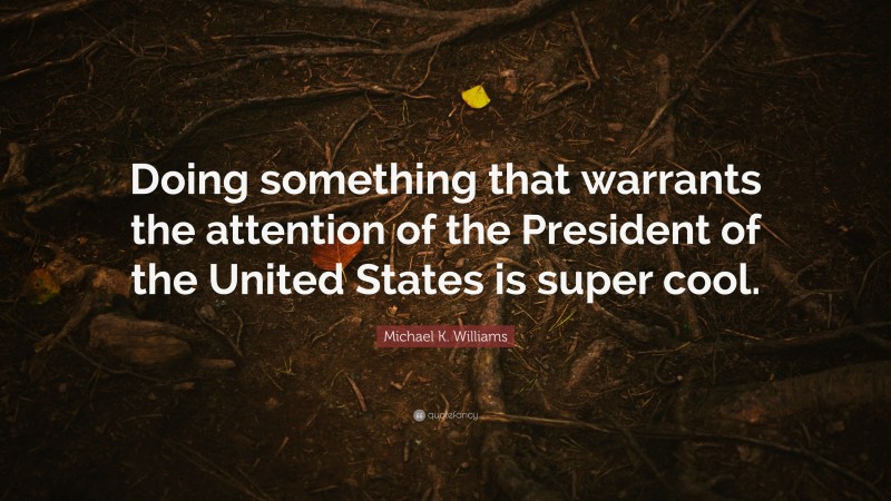Michael K. Williams Quote: “Doing something that warrants the attention of the President of the United States is super cool.”