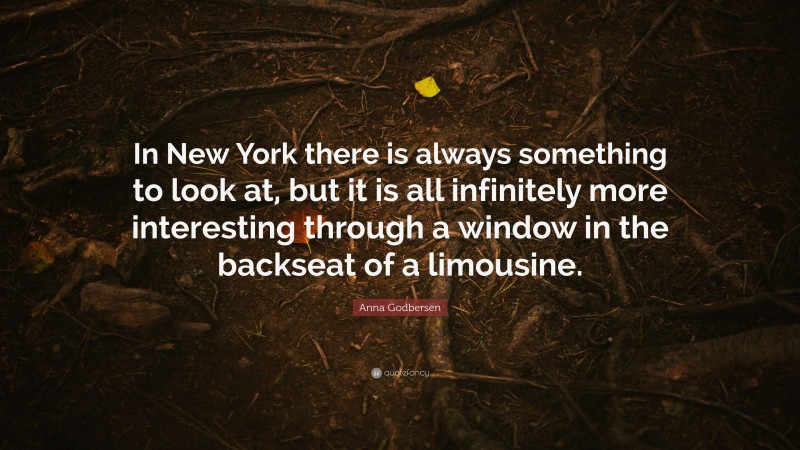 Anna Godbersen Quote: “In New York there is always something to look at, but it is all infinitely more interesting through a window in the backseat of a limousine.”