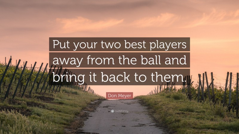 Don Meyer Quote: “Put your two best players away from the ball and bring it back to them.”