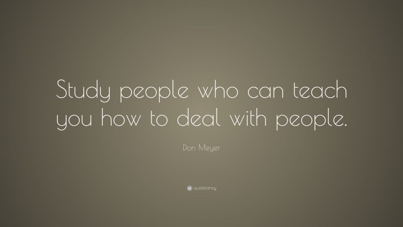 Don Meyer Quote: “Study people who can teach you how to deal with people.”
