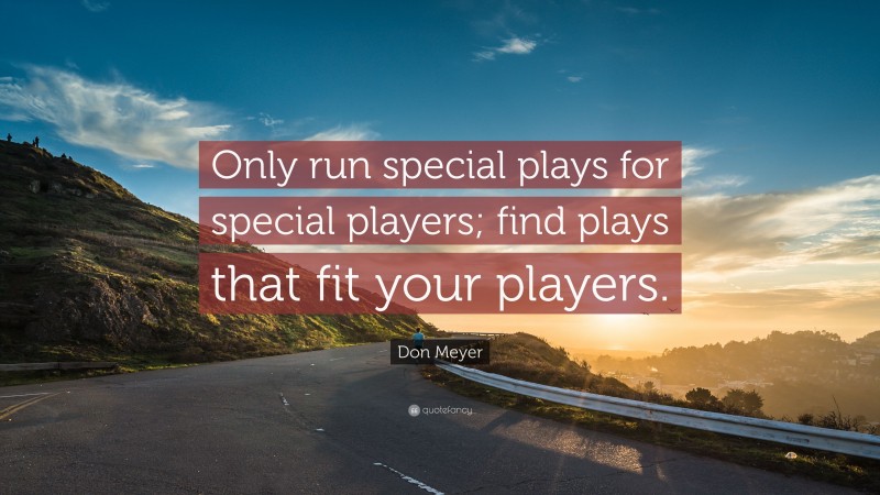 Don Meyer Quote: “Only run special plays for special players; find plays that fit your players.”