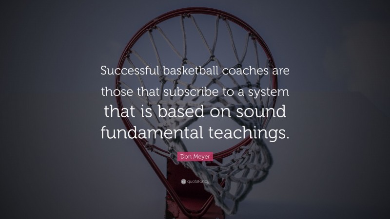 Don Meyer Quote: “Successful basketball coaches are those that subscribe to a system that is based on sound fundamental teachings.”