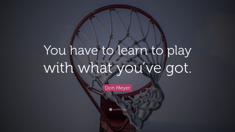 Don Meyer Quote: “You have to learn to play with what you’ve got.”