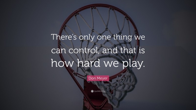 Don Meyer Quote: “There’s only one thing we can control, and that is how hard we play.”
