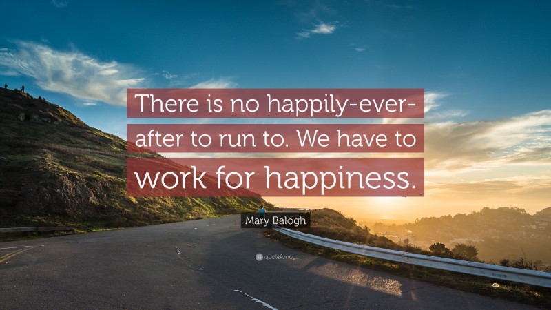 Mary Balogh Quote: “There is no happily-ever-after to run to. We have to work for happiness.”