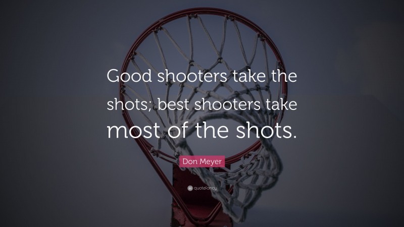 Don Meyer Quote: “Good shooters take the shots; best shooters take most of the shots.”