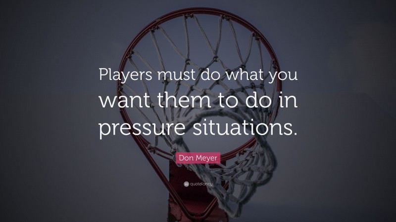 Don Meyer Quote: “Players must do what you want them to do in pressure situations.”