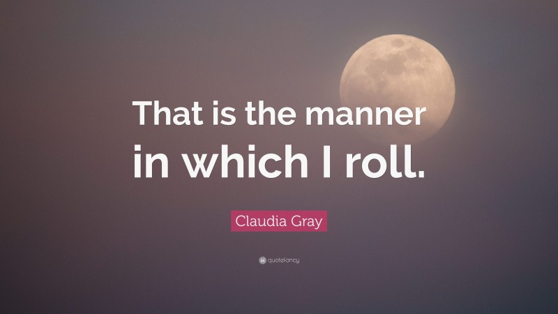 Claudia Gray Quote: “That is the manner in which I roll.”