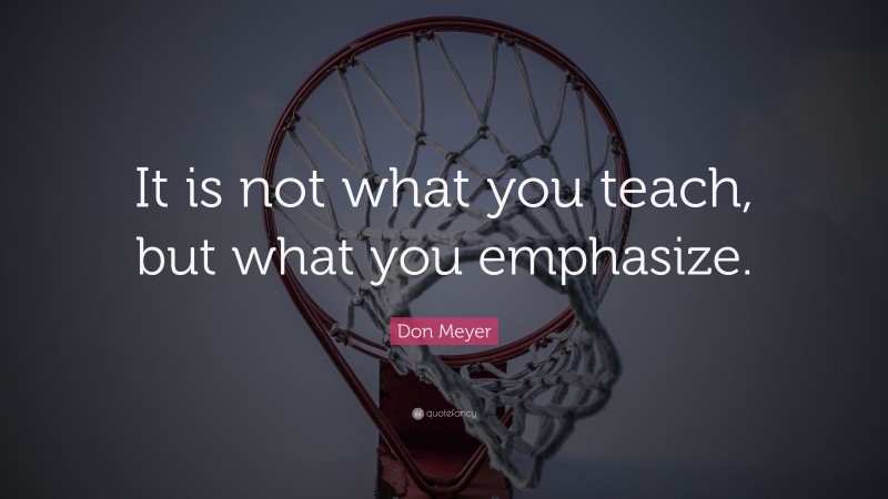 Don Meyer Quote: “It is not what you teach, but what you emphasize.”