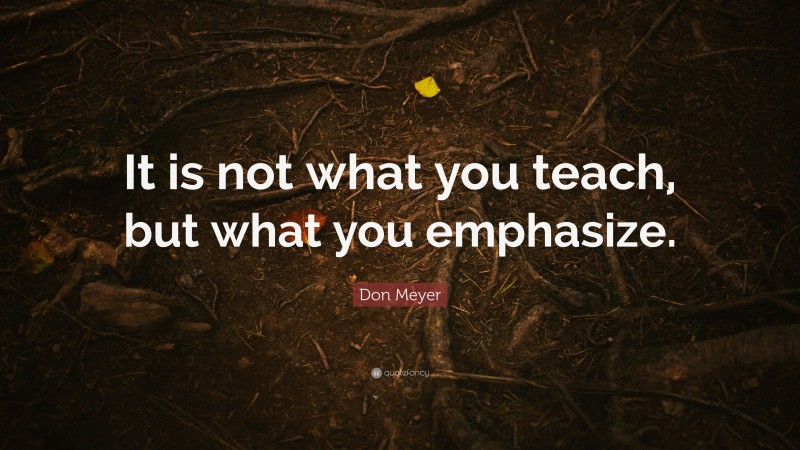 Don Meyer Quote: “It is not what you teach, but what you emphasize.”
