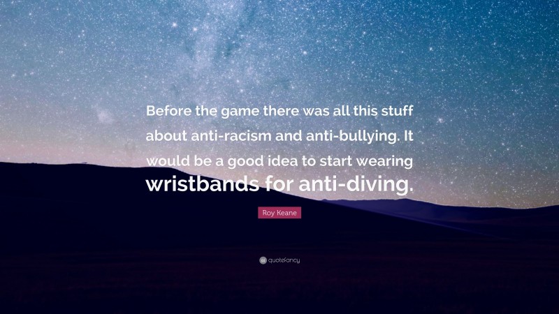 Roy Keane Quote: “Before the game there was all this stuff about anti-racism and anti-bullying. It would be a good idea to start wearing wristbands for anti-diving.”
