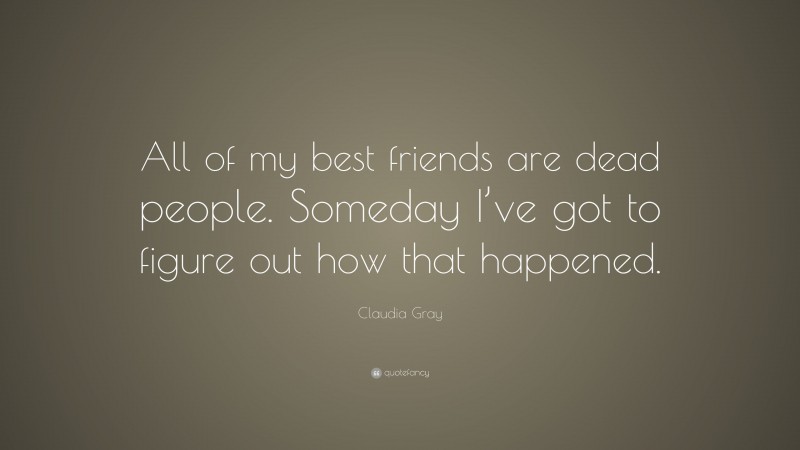 Claudia Gray Quote: “All of my best friends are dead people. Someday I’ve got to figure out how that happened.”