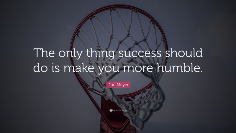 Don Meyer Quote: “The only thing success should do is make you more humble.”