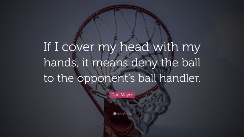Don Meyer Quote: “If I cover my head with my hands, it means deny the ball to the opponent’s ball handler.”