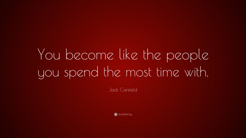 Jack Canfield Quote: “You become like the people you spend the most time with.”