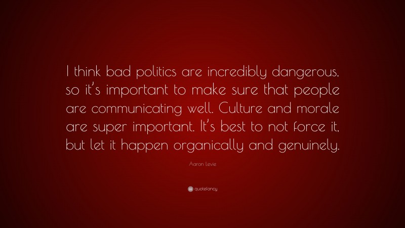 Aaron Levie Quote: “I think bad politics are incredibly dangerous, so it’s important to make sure that people are communicating well. Culture and morale are super important. It’s best to not force it, but let it happen organically and genuinely.”