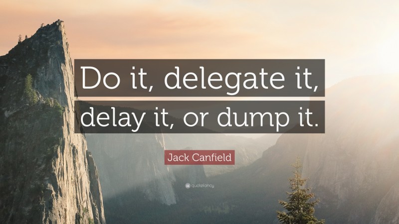 Jack Canfield Quote: “Do it, delegate it, delay it, or dump it.”
