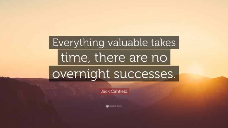 Jack Canfield Quote: “Everything valuable takes time, there are no overnight successes.”
