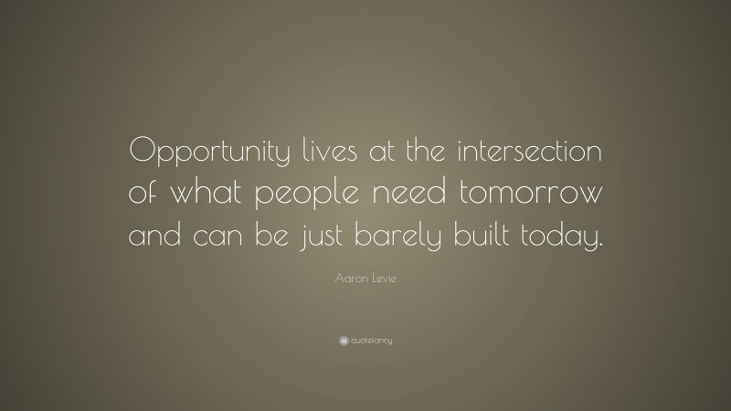 Aaron Levie Quote: “Opportunity lives at the intersection of what people need tomorrow and can be just barely built today.”