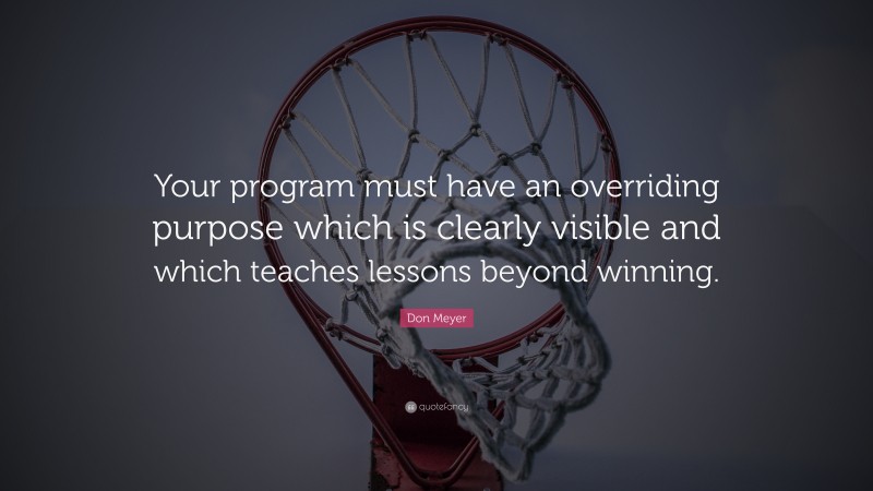 Don Meyer Quote: “Your program must have an overriding purpose which is clearly visible and which teaches lessons beyond winning.”