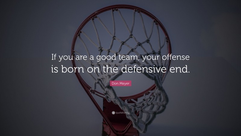 Don Meyer Quote: “If you are a good team, your offense is born on the defensive end.”