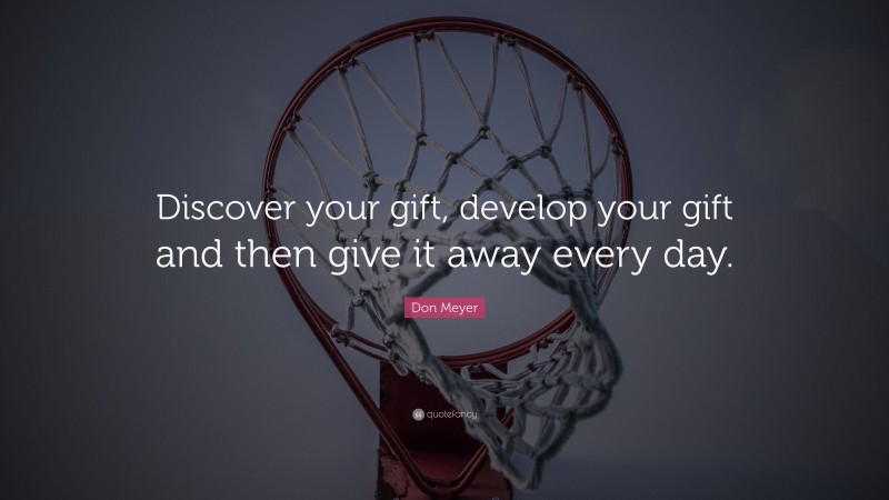 Don Meyer Quote: “Discover your gift, develop your gift and then give it away every day.”