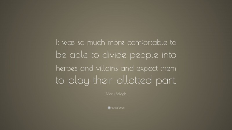 Mary Balogh Quote: “It was so much more comfortable to be able to divide people into heroes and villains and expect them to play their allotted part.”