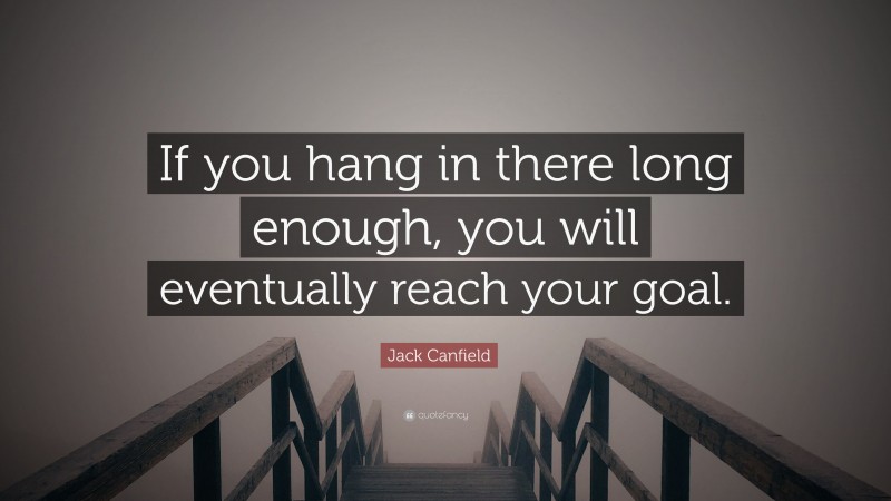 Jack Canfield Quote: “If you hang in there long enough, you will eventually reach your goal.”