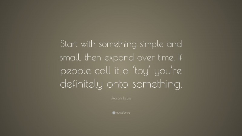 Aaron Levie Quote: “Start with something simple and small, then expand over time. If people call it a ‘toy’ you’re definitely onto something.”
