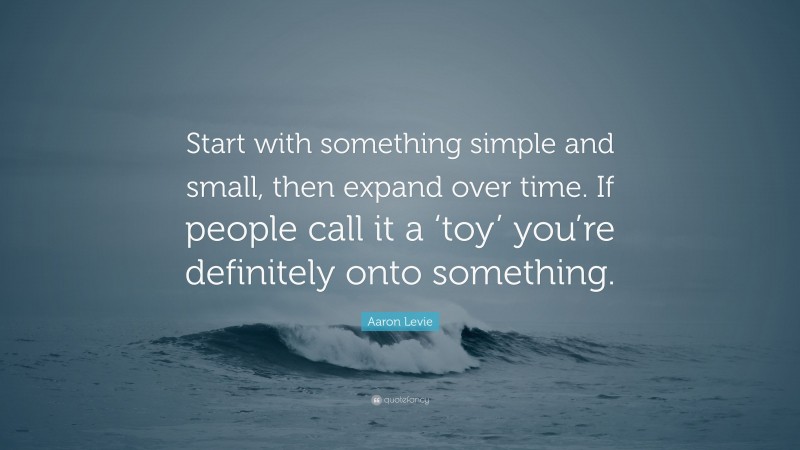 Aaron Levie Quote: “Start with something simple and small, then expand over time. If people call it a ‘toy’ you’re definitely onto something.”
