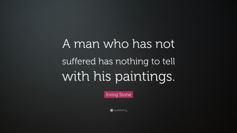 Irving Stone Quote: “A man who has not suffered has nothing to tell with his paintings.”