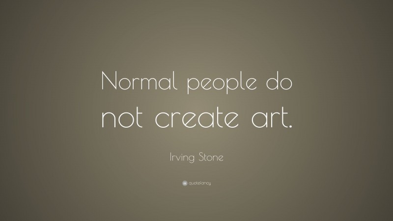 Irving Stone Quote: “Normal people do not create art.”
