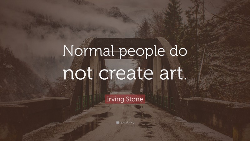 Irving Stone Quote: “Normal people do not create art.”