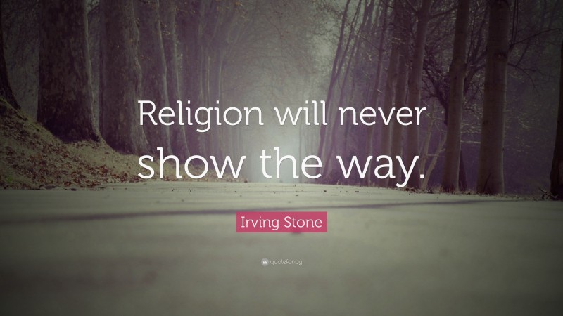 Irving Stone Quote: “Religion will never show the way.”