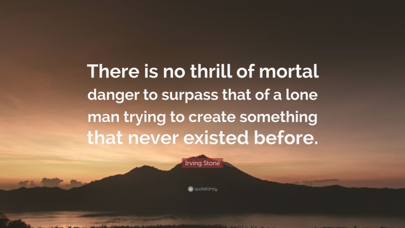 Irving Stone Quote: “There is no thrill of mortal danger to surpass that of a lone man trying to create something that never existed before.”