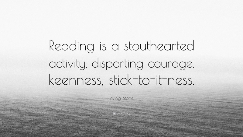 Irving Stone Quote: “Reading is a stouthearted activity, disporting courage, keenness, stick-to-it-ness.”