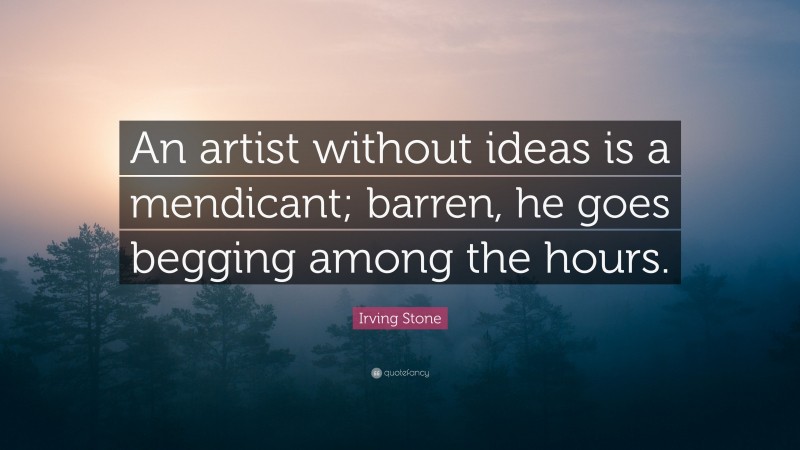 Irving Stone Quote: “An artist without ideas is a mendicant; barren, he goes begging among the hours.”
