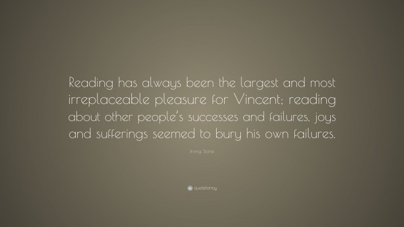 Irving Stone Quote: “Reading has always been the largest and most irreplaceable pleasure for Vincent; reading about other people’s successes and failures, joys and sufferings seemed to bury his own failures.”