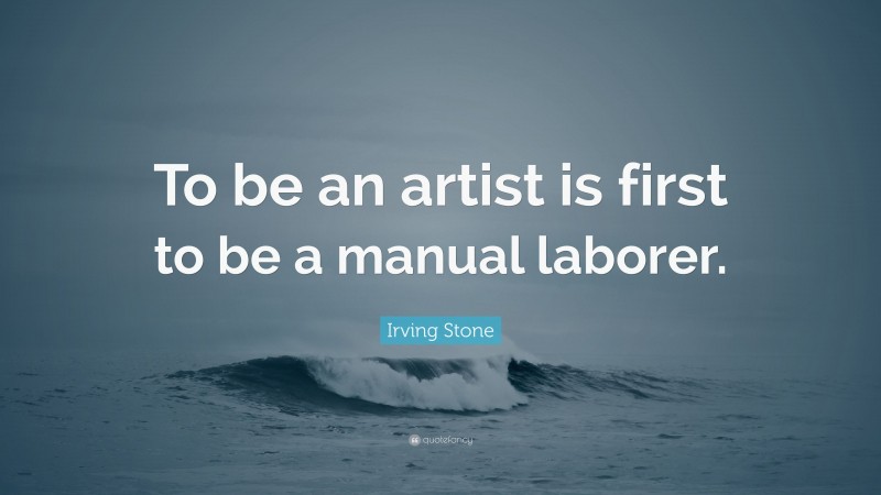 Irving Stone Quote: “To be an artist is first to be a manual laborer.”