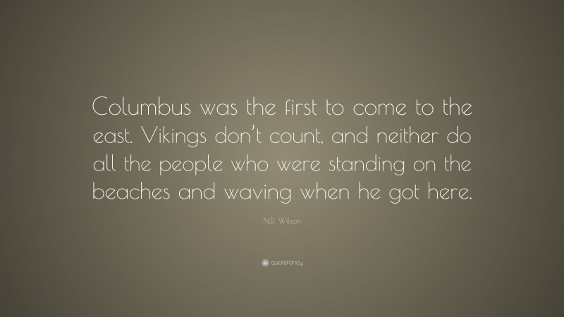 N.D. Wilson Quote: “Columbus was the first to come to the east. Vikings don’t count, and neither do all the people who were standing on the beaches and waving when he got here.”