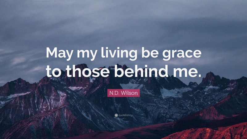 N.D. Wilson Quote: “May my living be grace to those behind me.”