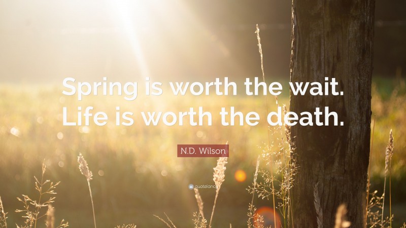 N.D. Wilson Quote: “Spring is worth the wait. Life is worth the death.”