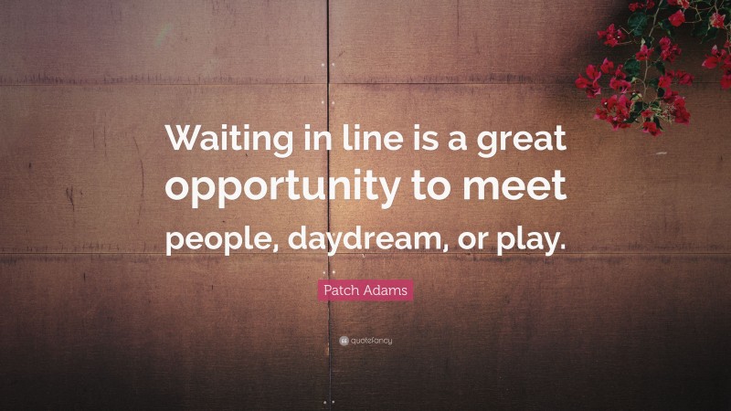 Patch Adams Quote: “Waiting in line is a great opportunity to meet people, daydream, or play.”