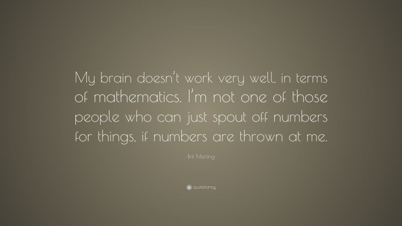 Brit Marling Quote: “My brain doesn’t work very well, in terms of mathematics. I’m not one of those people who can just spout off numbers for things, if numbers are thrown at me.”