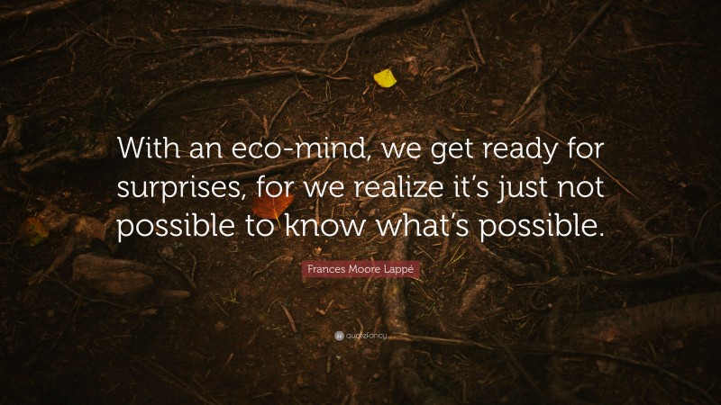 Frances Moore Lappé Quote: “With an eco-mind, we get ready for surprises, for we realize it’s just not possible to know what’s possible.”