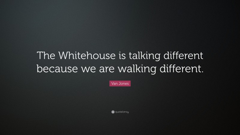 Van Jones Quote: “The Whitehouse is talking different because we are walking different.”