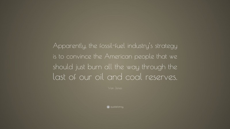 Van Jones Quote: “Apparently, the fossil-fuel industry’s strategy is to convince the American people that we should just burn all the way through the last of our oil and coal reserves.”
