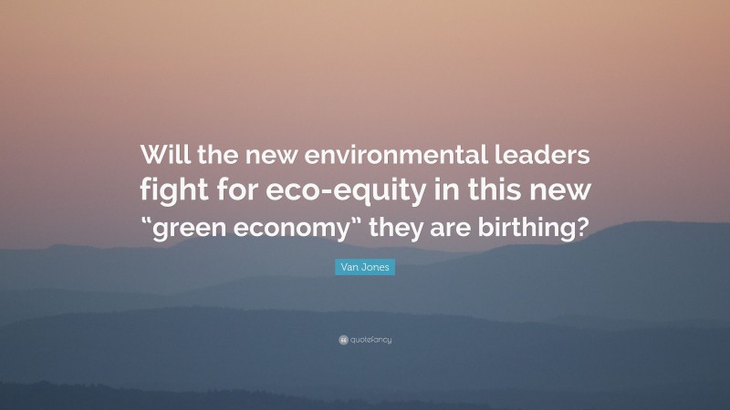Van Jones Quote: “Will the new environmental leaders fight for eco-equity in this new “green economy” they are birthing?”