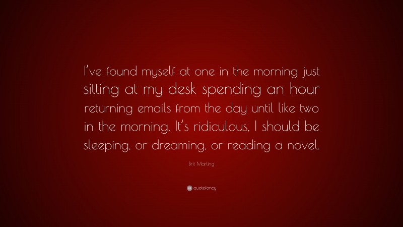Brit Marling Quote: “I’ve found myself at one in the morning just sitting at my desk spending an hour returning emails from the day until like two in the morning. It’s ridiculous, I should be sleeping, or dreaming, or reading a novel.”